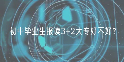 初中畢業(yè)生報(bào)讀3+2大專好不好？