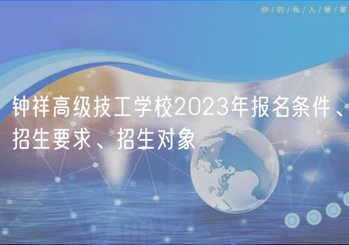 鐘祥高級(jí)技工學(xué)校2023年報(bào)名條件、招生要求、招生對(duì)象