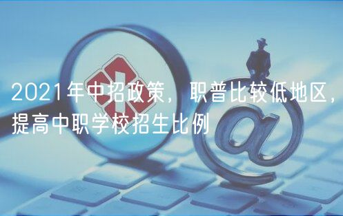 2021年中招政策，職普比較低地區(qū)，提高中職學(xué)校招生比例