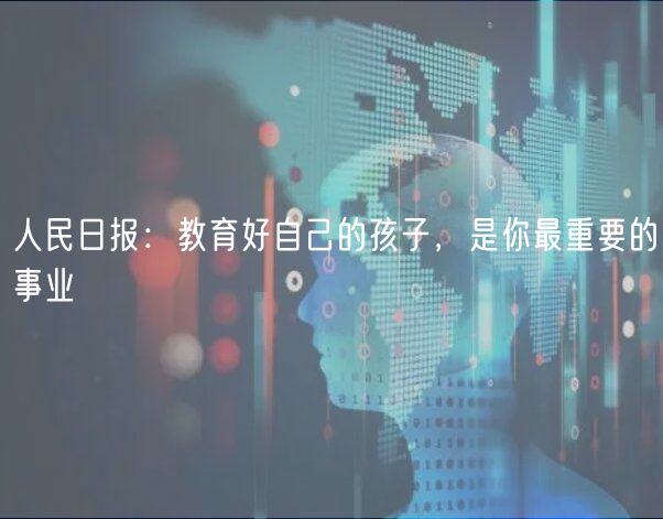 人民日?qǐng)?bào)：教育好自己的孩子，是你最重要的事業(yè)