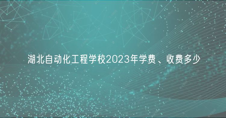 湖北自動(dòng)化工程學(xué)校2023年學(xué)費(fèi)、收費(fèi)多少