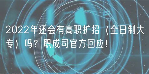 2022年還會(huì)有高職擴(kuò)招（全日制大專）嗎？職成司官方回應(yīng)！