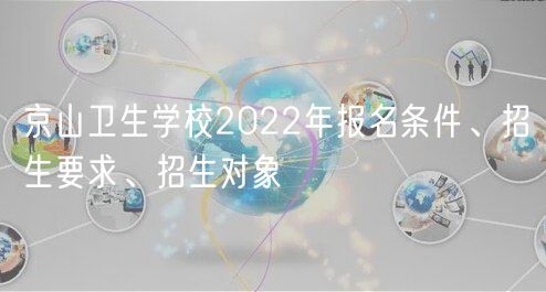 京山衛(wèi)生學(xué)校2022年報名條件、招生要求、招生對象