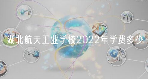 湖北航天工業(yè)學(xué)校2022年學(xué)費多少