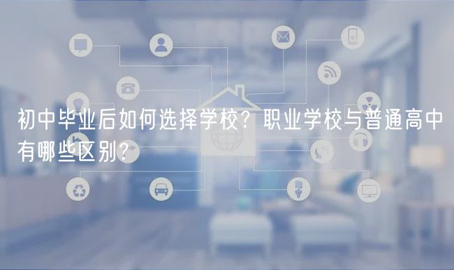 初中畢業(yè)后如何選擇學(xué)校？職業(yè)學(xué)校與普通高中有哪些區(qū)別？