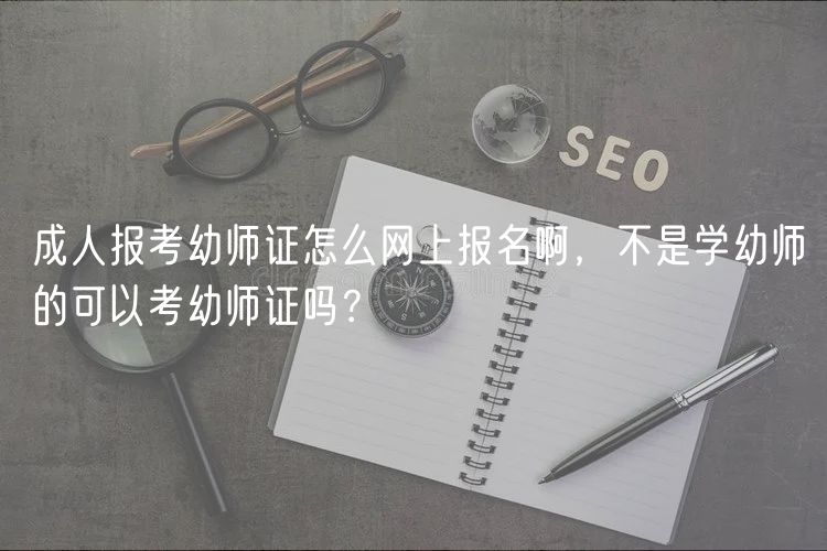 成人報(bào)考幼師證怎么網(wǎng)上報(bào)名啊，不是學(xué)幼師的可以考幼師證嗎？