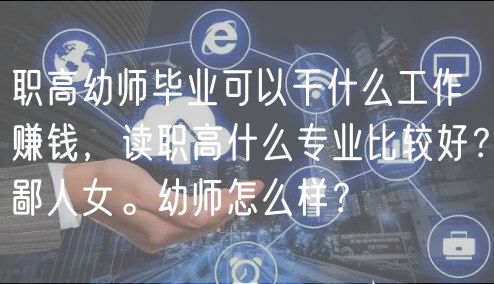 職高幼師畢業(yè)可以干什么工作賺錢，讀職高什么專業(yè)比較好？鄙人女。幼師怎么樣？