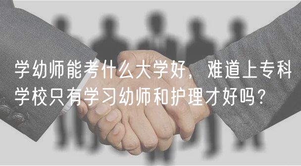 學(xué)幼師能考什么大學(xué)好，難道上專科學(xué)校只有學(xué)習(xí)幼師和護(hù)理才好嗎？