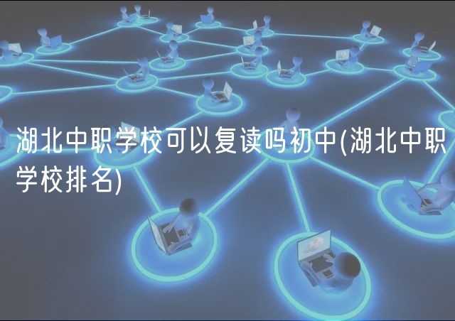 湖北中職學(xué)?？梢詮?fù)讀嗎初中(湖北中職學(xué)校排名)