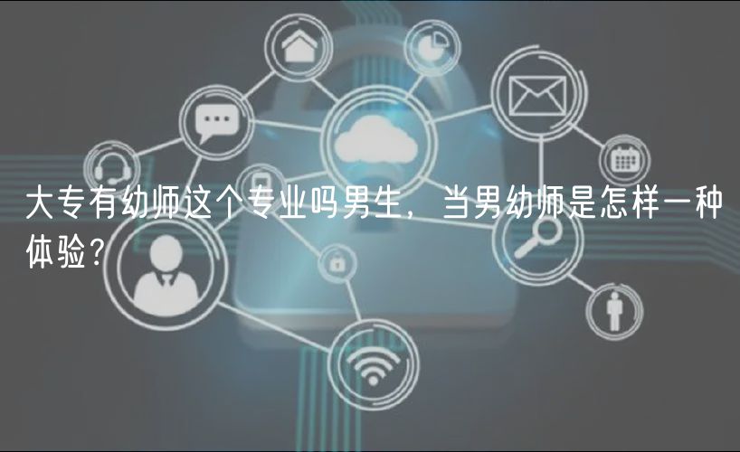 大專有幼師這個(gè)專業(yè)嗎男生，當(dāng)男幼師是怎樣一種體驗(yàn)？
