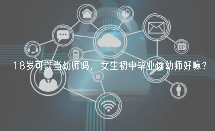 18歲可以當幼師嗎，女生初中畢業(yè)讀幼師好嘛？