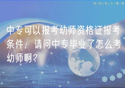 中專(zhuān)可以報(bào)考幼師資格證報(bào)考條件，請(qǐng)問(wèn)中專(zhuān)畢業(yè)了怎么考幼師??？