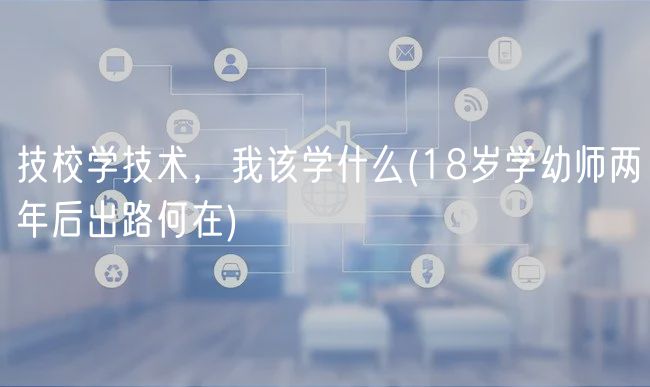 技校學(xué)技術(shù)，我該學(xué)什么(18歲學(xué)幼師兩年后出路何在)