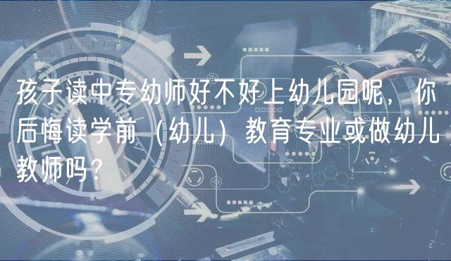 孩子讀中專幼師好不好上幼兒園呢，你后悔讀學前（幼兒）教育專業(yè)或做幼兒教師嗎？