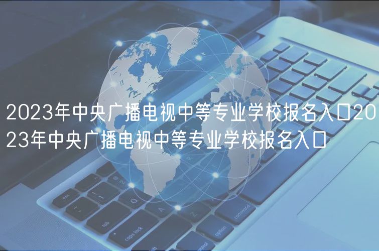 2023年中央廣播電視中等專業(yè)學(xué)校報名入口2023年中央廣播電視中等專業(yè)學(xué)校報名入口