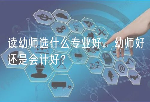 讀幼師選什么專業(yè)好，幼師好還是會計(jì)好？