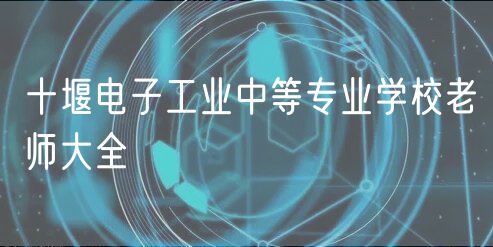 十堰電子工業(yè)中等專(zhuān)業(yè)學(xué)校老師大全