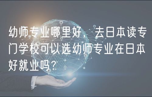 幼師專業(yè)哪里好，去日本讀專門學校可以選幼師專業(yè)在日本好就業(yè)嗎？