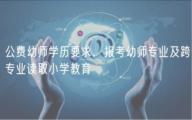公費(fèi)幼師學(xué)歷要求，報(bào)考幼師專業(yè)及跨專業(yè)讀取小學(xué)教育