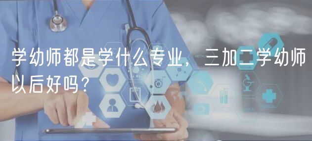 學(xué)幼師都是學(xué)什么專業(yè)，三加二學(xué)幼師以后好嗎？