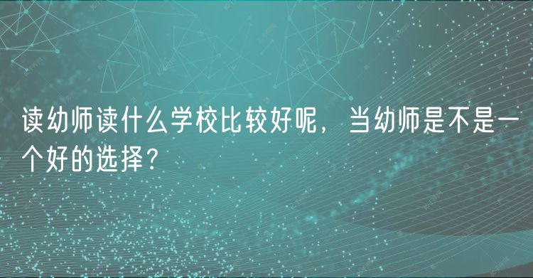 讀幼師讀什么學(xué)校比較好呢，當幼師是不是一個好的選擇？