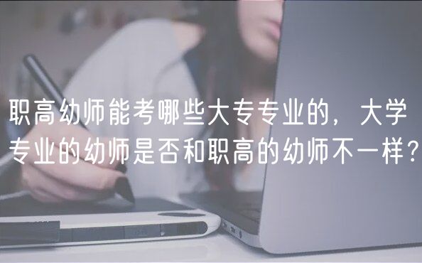職高幼師能考哪些大專專業(yè)的，大學(xué)專業(yè)的幼師是否和職高的幼師不一樣？
