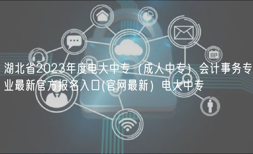 湖北省2023年度電大中專（成人中專）會計事務專業(yè)最新官方報名入口(官網(wǎng)最新）電大中專