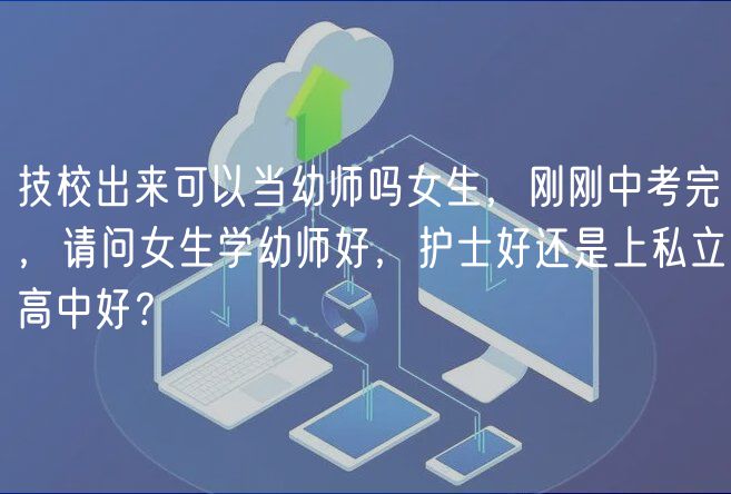 技校出來可以當(dāng)幼師嗎女生，剛剛中考完，請問女生學(xué)幼師好，護(hù)士好還是上私立高中好？