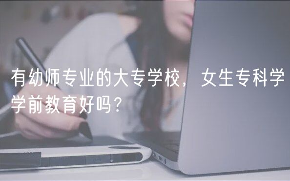有幼師專業(yè)的大專學(xué)校，女生?？茖W(xué)學(xué)前教育好嗎？