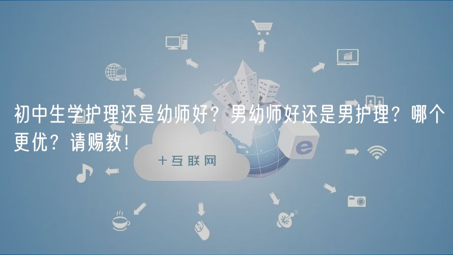初中生學(xué)護(hù)理還是幼師好？男幼師好還是男護(hù)理？哪個(gè)更優(yōu)？請賜教！