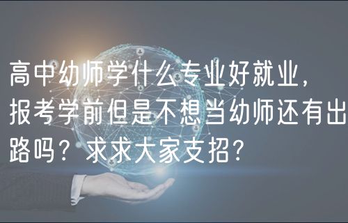 高中幼師學(xué)什么專業(yè)好就業(yè)，報考學(xué)前但是不想當(dāng)幼師還有出路嗎？求求大家支招？