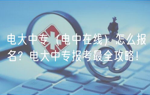 電大中專（電中在線）怎么報(bào)名？電大中專報(bào)考最全攻略！