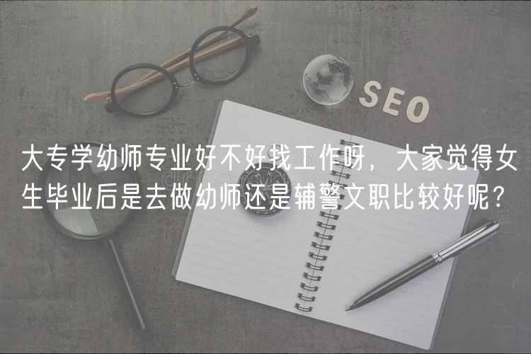 大專學幼師專業(yè)好不好找工作呀，大家覺得女生畢業(yè)后是去做幼師還是輔警文職比較好呢？