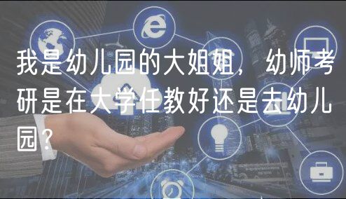 我是幼兒園的大姐姐，幼師考研是在大學(xué)任教好還是去幼兒園？