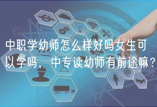 中職學(xué)幼師怎么樣好嗎女生可以學(xué)嗎，中專(zhuān)讀幼師有前途嘛？