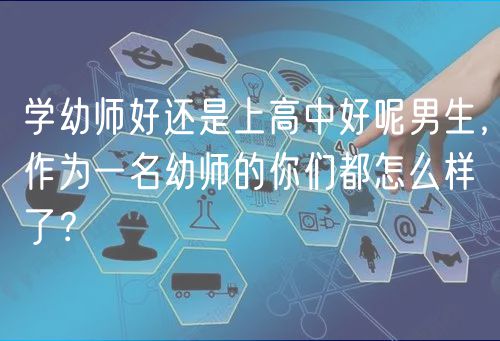 學(xué)幼師好還是上高中好呢男生，作為一名幼師的你們都怎么樣了？