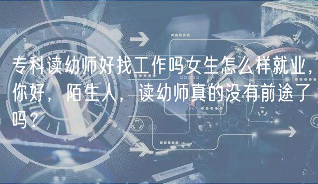 ?？谱x幼師好找工作嗎女生怎么樣就業(yè)，你好，陌生人，讀幼師真的沒(méi)有前途了嗎？