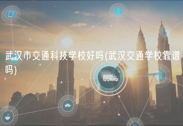 武漢市交通科技學校好嗎(武漢交通學?？孔V嗎)