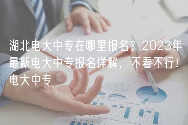 湖北電大中專在哪里報(bào)名？2023年最新電大中專報(bào)名詳解，不看不行！電大中專