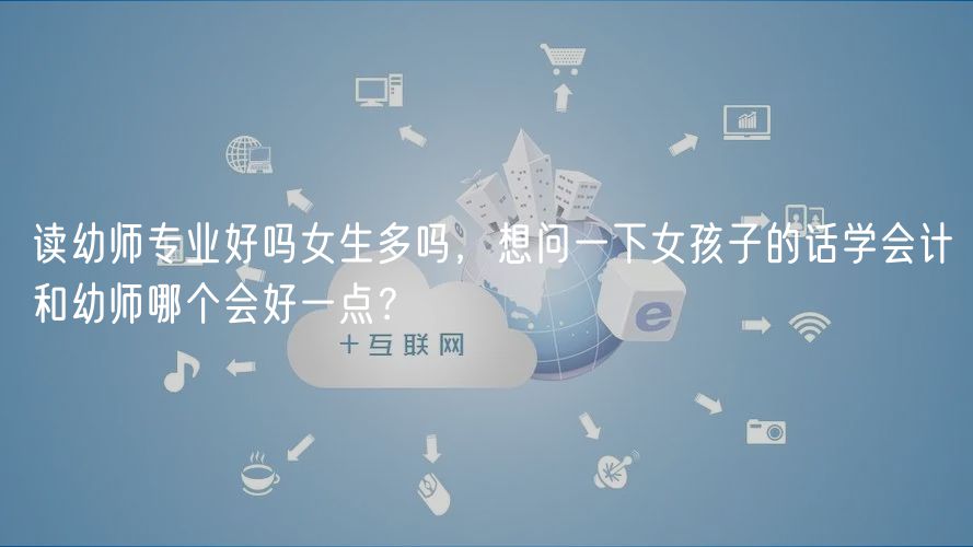 讀幼師專業(yè)好嗎女生多嗎，想問(wèn)一下女孩子的話學(xué)會(huì)計(jì)和幼師哪個(gè)會(huì)好一點(diǎn)？