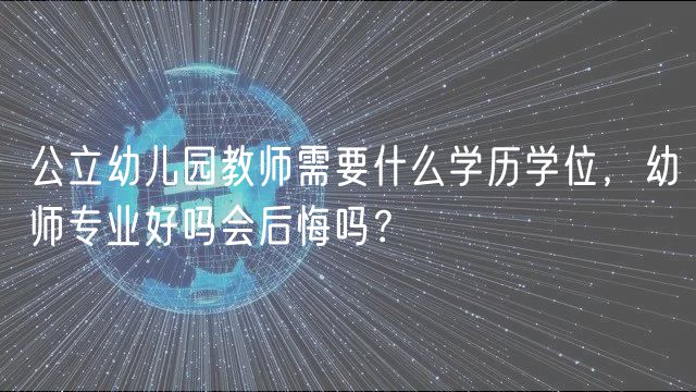 公立幼兒園教師需要什么學(xué)歷學(xué)位，幼師專(zhuān)業(yè)好嗎會(huì)后悔嗎？