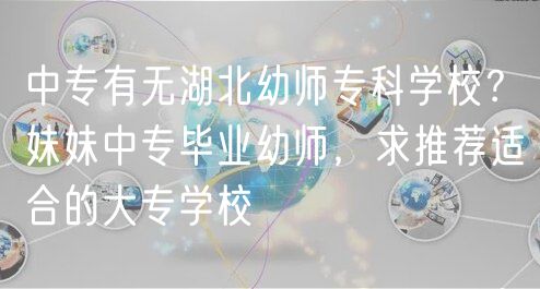 中專有無湖北幼師專科學校？妹妹中專畢業(yè)幼師，求推薦適合的大專學校