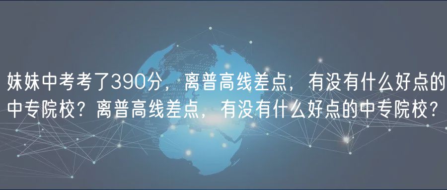 妹妹中考考了390分，離普高線差點(diǎn)，有沒有什么好點(diǎn)的中專院校？離普高線差點(diǎn)，有沒有什么好點(diǎn)的中專院校？