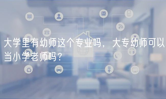 大學(xué)里有幼師這個(gè)專業(yè)嗎，大專幼師可以當(dāng)小學(xué)老師嗎？