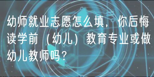 幼師就業(yè)志愿怎么填，你后悔讀學前（幼兒）教育專業(yè)或做幼兒教師嗎？