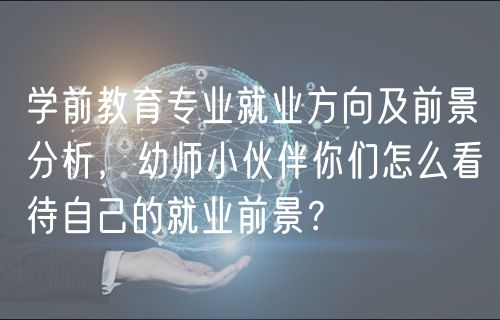 學(xué)前教育專業(yè)就業(yè)方向及前景分析，幼師小伙伴你們怎么看待自己的就業(yè)前景？