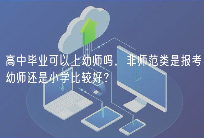 高中畢業(yè)可以上幼師嗎，非師范類是報考幼師還是小學(xué)比較好？