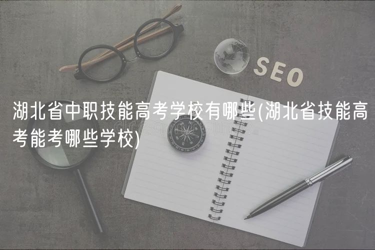 湖北省中職技能高考學(xué)校有哪些(湖北省技能高考能考哪些學(xué)校)