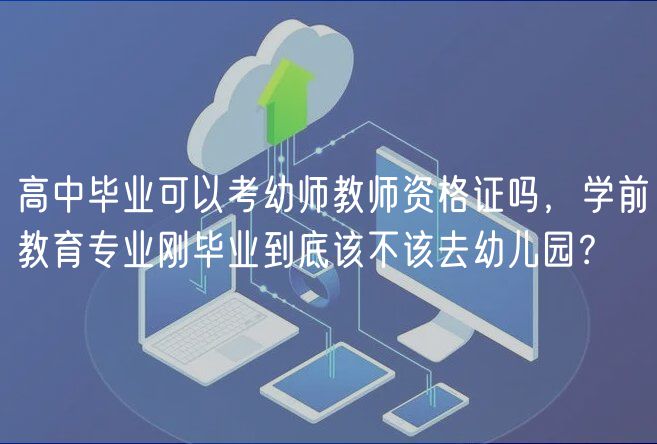 高中畢業(yè)可以考幼師教師資格證嗎，學(xué)前教育專業(yè)剛畢業(yè)到底該不該去幼兒園？