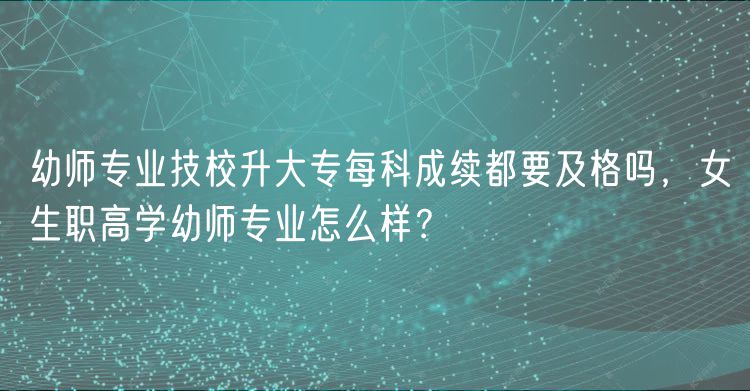 幼師專業(yè)技校升大專每科成續(xù)都要及格嗎，女生職高學(xué)幼師專業(yè)怎么樣？